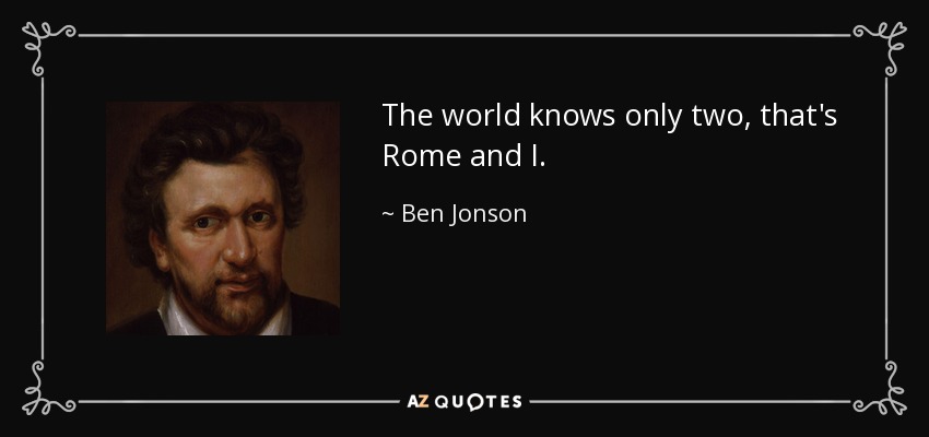 The world knows only two, that's Rome and I. - Ben Jonson