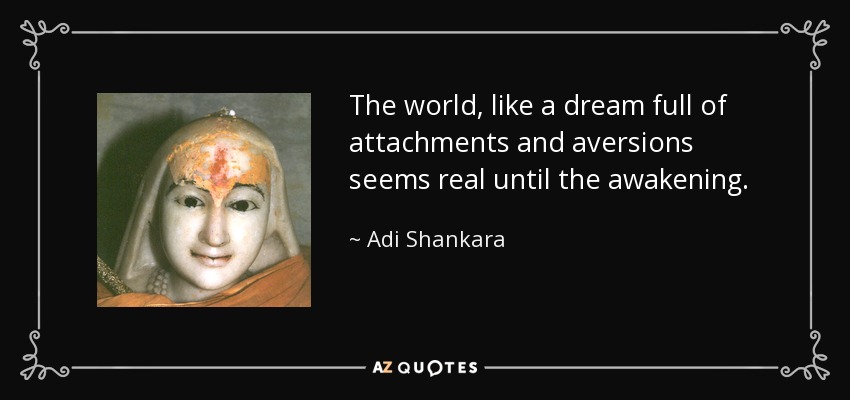 The world, like a dream full of attachments and aversions seems real until the awakening. - Adi Shankara