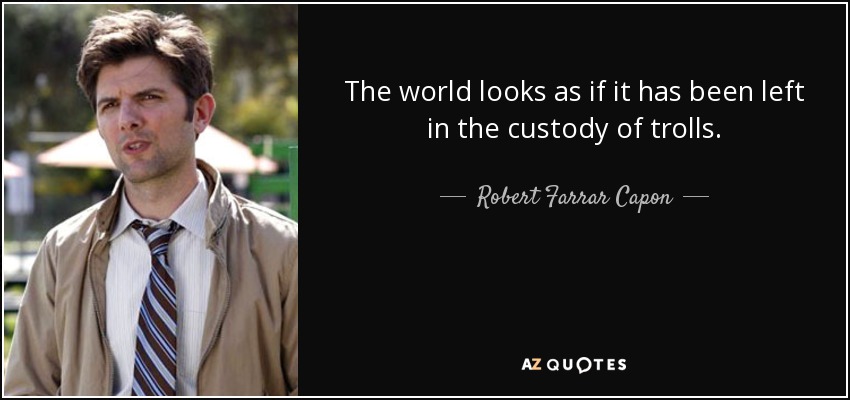 The world looks as if it has been left in the custody of trolls. - Robert Farrar Capon