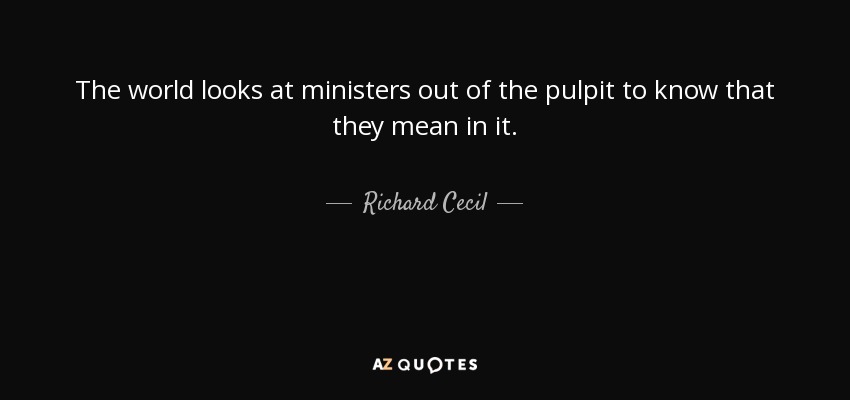The world looks at ministers out of the pulpit to know that they mean in it. - Richard Cecil