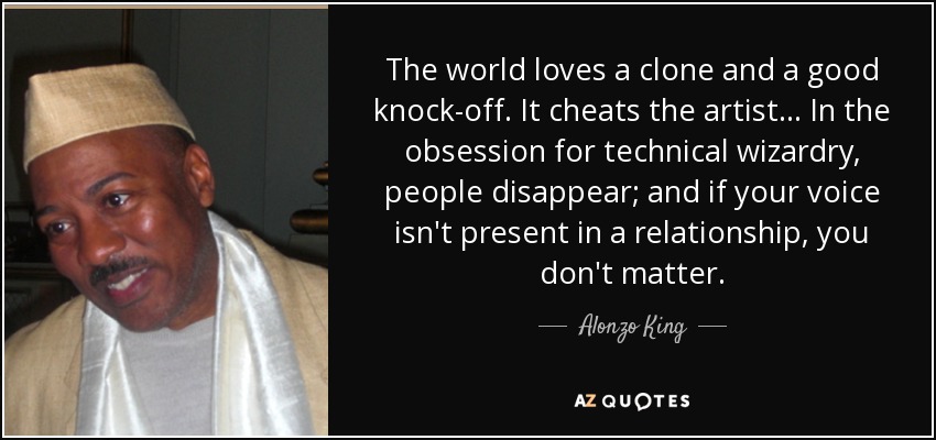 The world loves a clone and a good knock-off. It cheats the artist... In the obsession for technical wizardry, people disappear; and if your voice isn't present in a relationship, you don't matter. - Alonzo King
