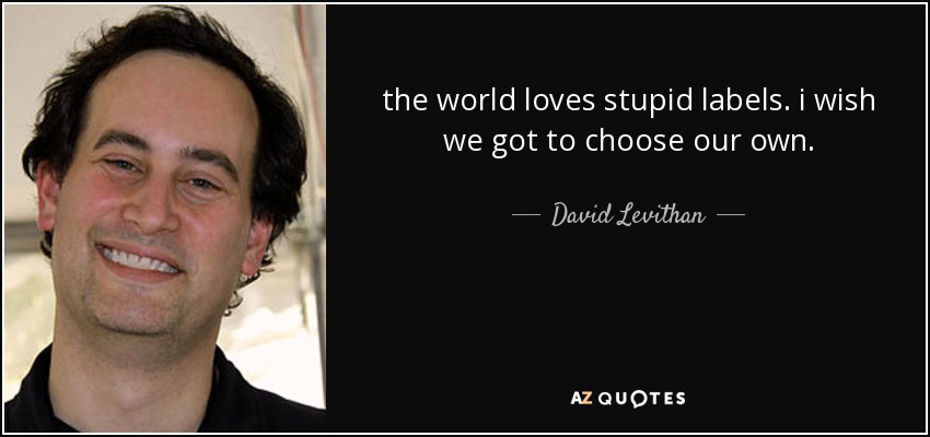 the world loves stupid labels. i wish we got to choose our own. - David Levithan