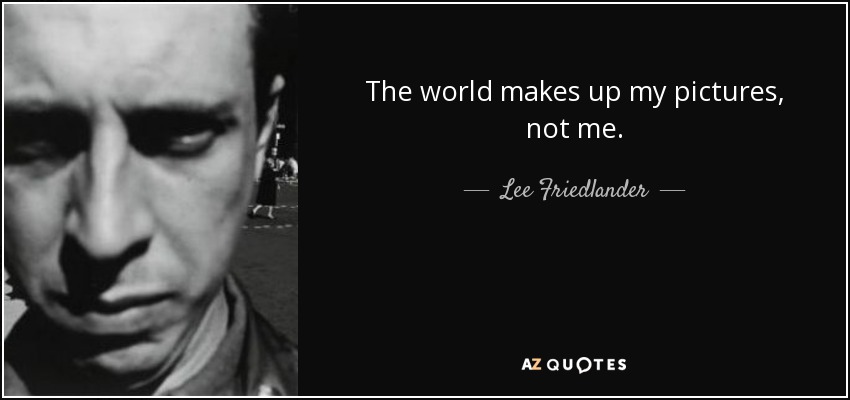 The world makes up my pictures, not me. - Lee Friedlander