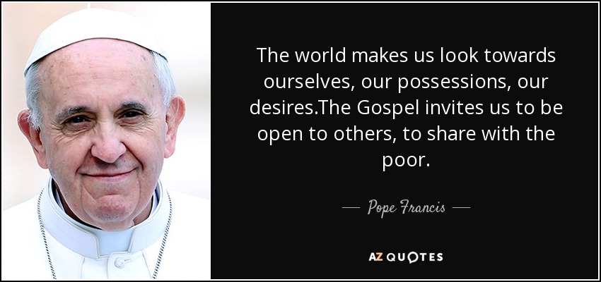 The world makes us look towards ourselves, our possessions, our desires.The Gospel invites us to be open to others, to share with the poor. - Pope Francis