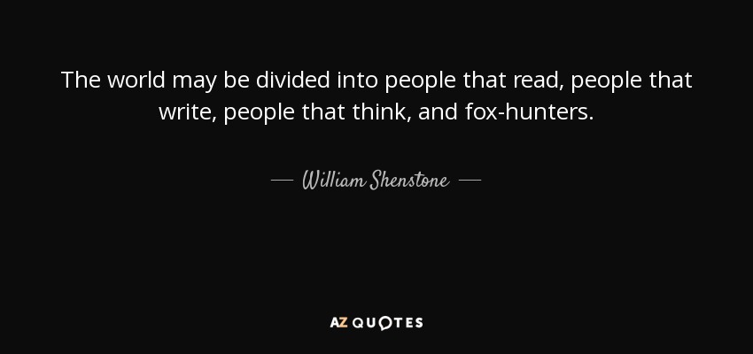 The world may be divided into people that read, people that write, people that think, and fox-hunters. - William Shenstone