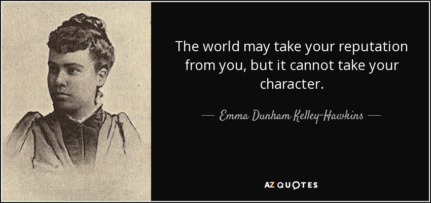 The world may take your reputation from you, but it cannot take your character. - Emma Dunham Kelley-Hawkins