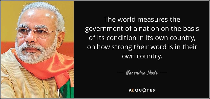 The world measures the government of a nation on the basis of its condition in its own country, on how strong their word is in their own country. - Narendra Modi