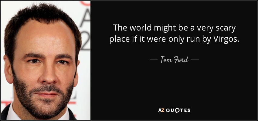 The world might be a very scary place if it were only run by Virgos. - Tom Ford