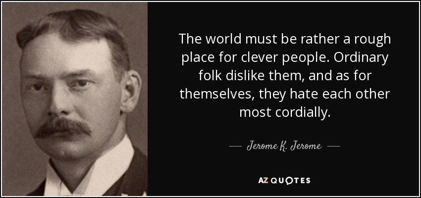 The world must be rather a rough place for clever people. Ordinary folk dislike them, and as for themselves, they hate each other most cordially. - Jerome K. Jerome