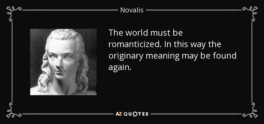 The world must be romanticized. In this way the originary meaning may be found again. - Novalis