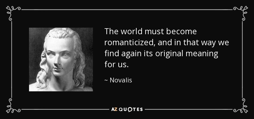 The world must become romanticized, and in that way we find again its original meaning for us. - Novalis