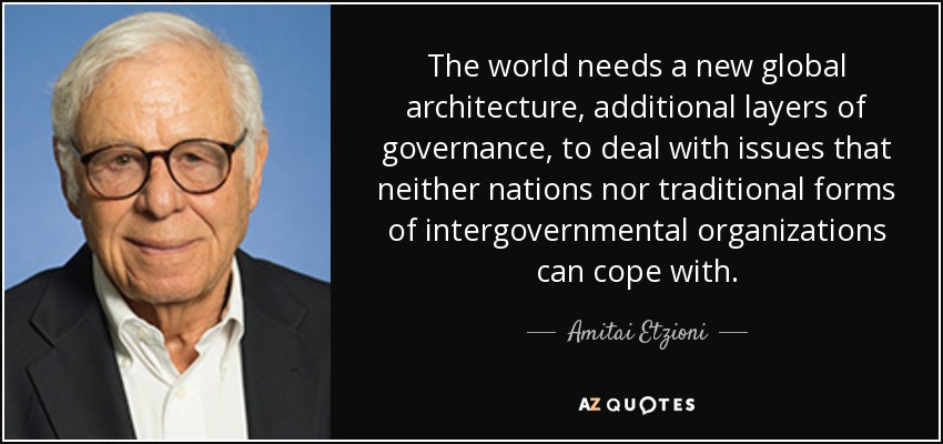 The world needs a new global architecture, additional layers of governance, to deal with issues that neither nations nor traditional forms of intergovernmental organizations can cope with. - Amitai Etzioni