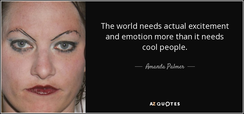 The world needs actual excitement and emotion more than it needs cool people. - Amanda Palmer