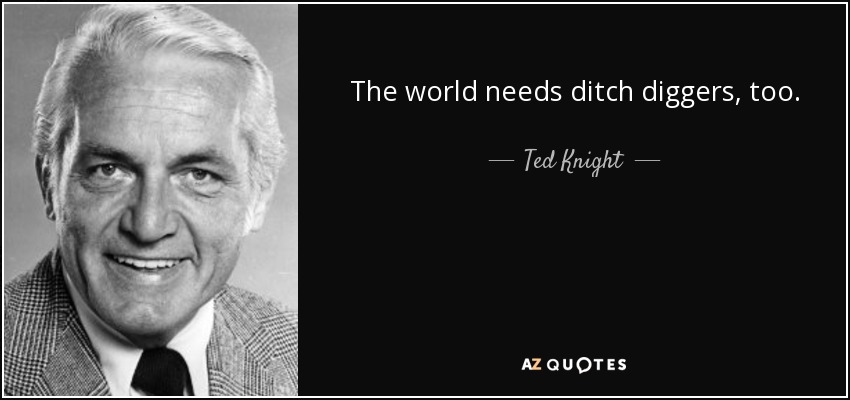 The world needs ditch diggers, too. - Ted Knight