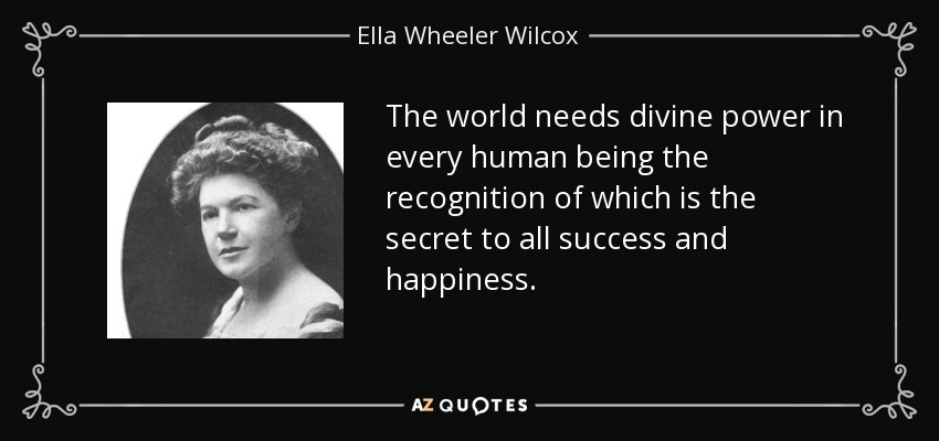 The world needs divine power in every human being the recognition of which is the secret to all success and happiness. - Ella Wheeler Wilcox