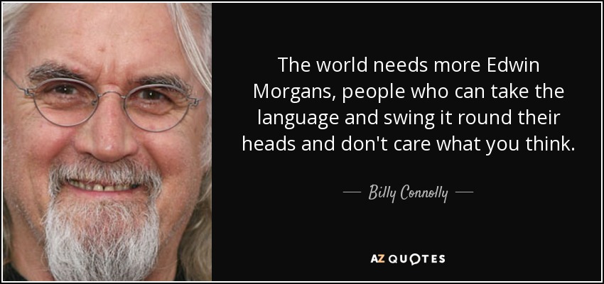 The world needs more Edwin Morgans, people who can take the language and swing it round their heads and don't care what you think. - Billy Connolly
