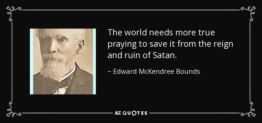 The world needs more true praying to save it from the reign and ruin of Satan. - Edward McKendree Bounds