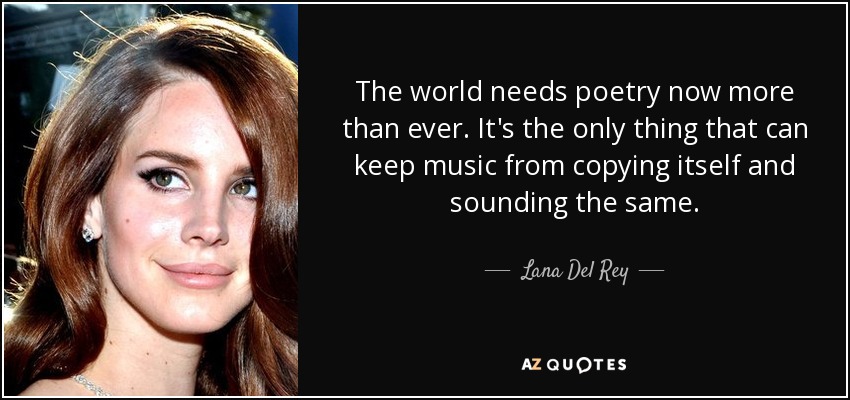 The world needs poetry now more than ever. It's the only thing that can keep music from copying itself and sounding the same. - Lana Del Rey