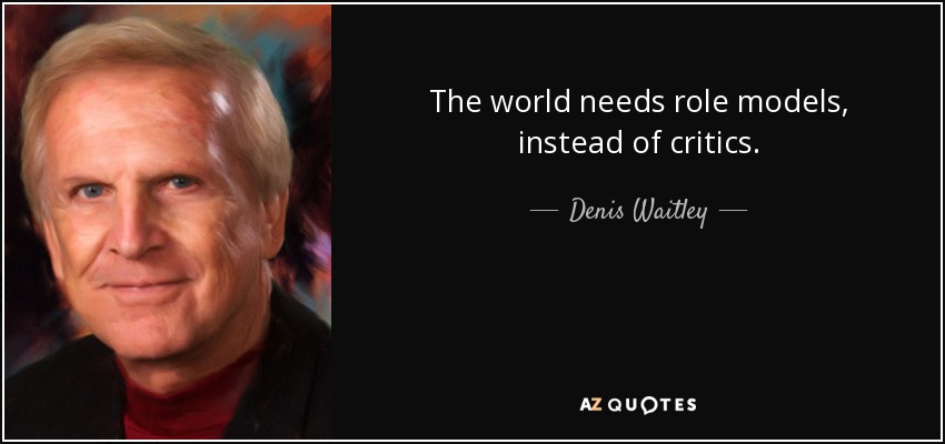 The world needs role models, instead of critics. - Denis Waitley