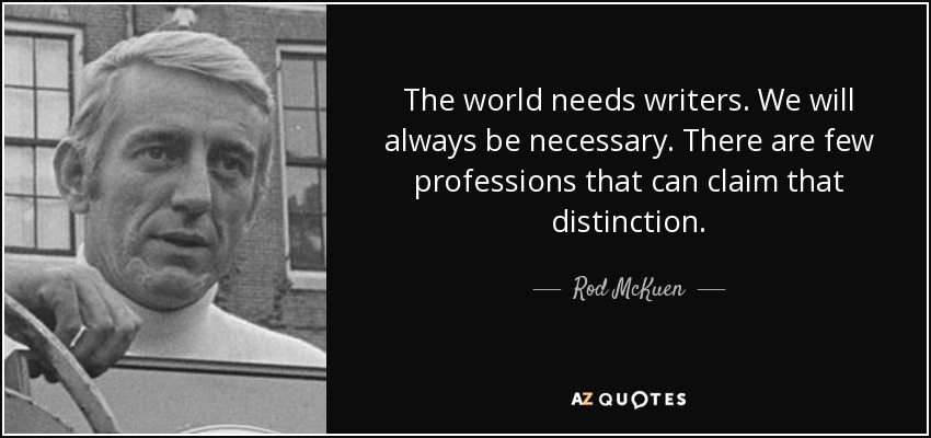 The world needs writers. We will always be necessary. There are few professions that can claim that distinction. - Rod McKuen