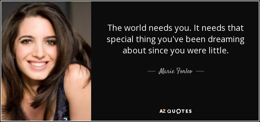 The world needs you. It needs that special thing you've been dreaming about since you were little. - Marie Forleo