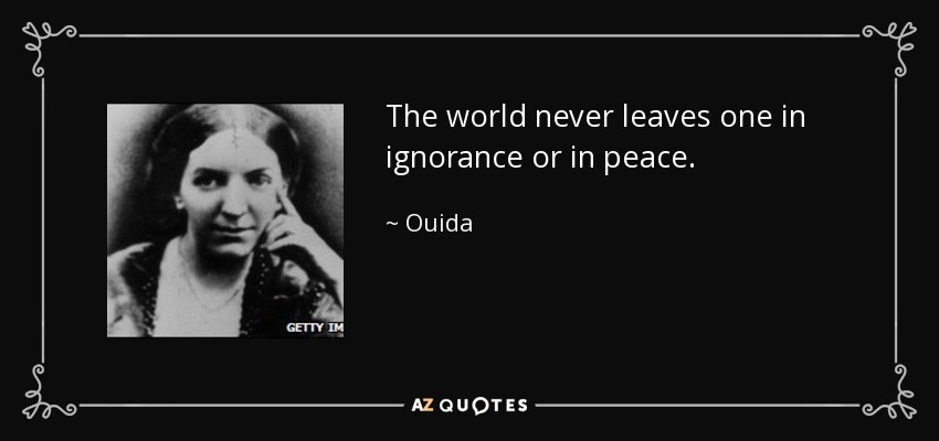 The world never leaves one in ignorance or in peace. - Ouida