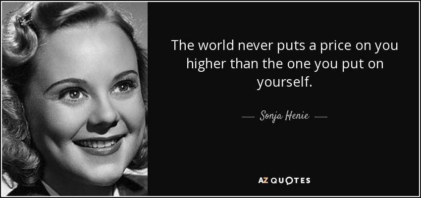 The world never puts a price on you higher than the one you put on yourself. - Sonja Henie