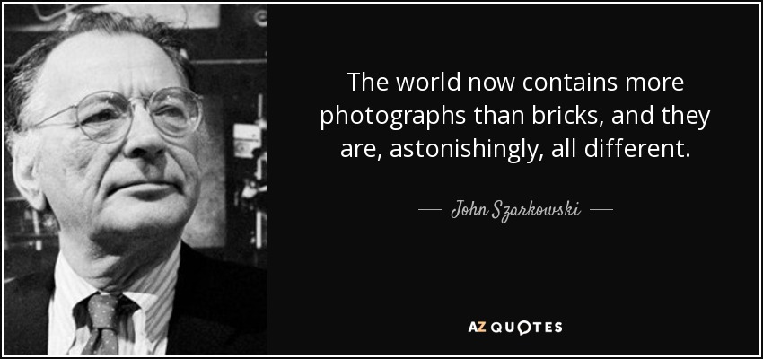 The world now contains more photographs than bricks, and they are, astonishingly, all different. - John Szarkowski