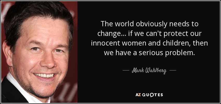 The world obviously needs to change ... if we can't protect our innocent women and children, then we have a serious problem. - Mark Wahlberg