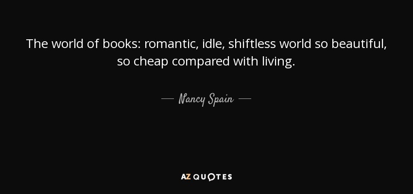 The world of books: romantic, idle, shiftless world so beautiful, so cheap compared with living. - Nancy Spain