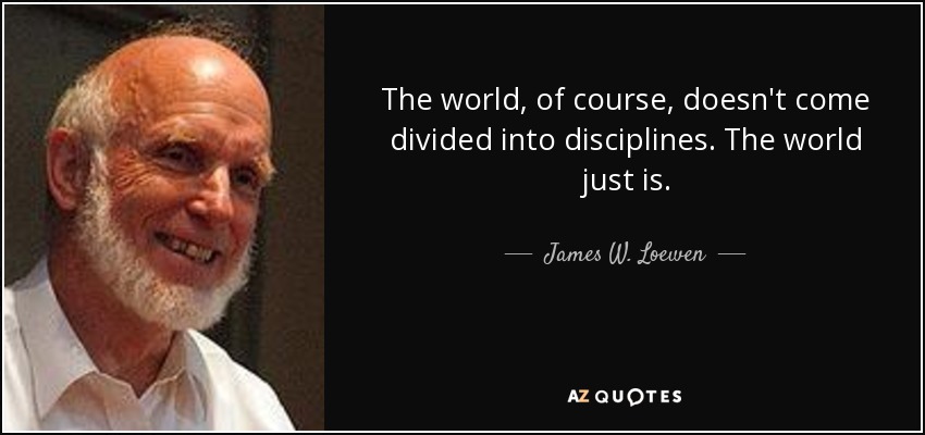 The world, of course, doesn't come divided into disciplines. The world just is. - James W. Loewen