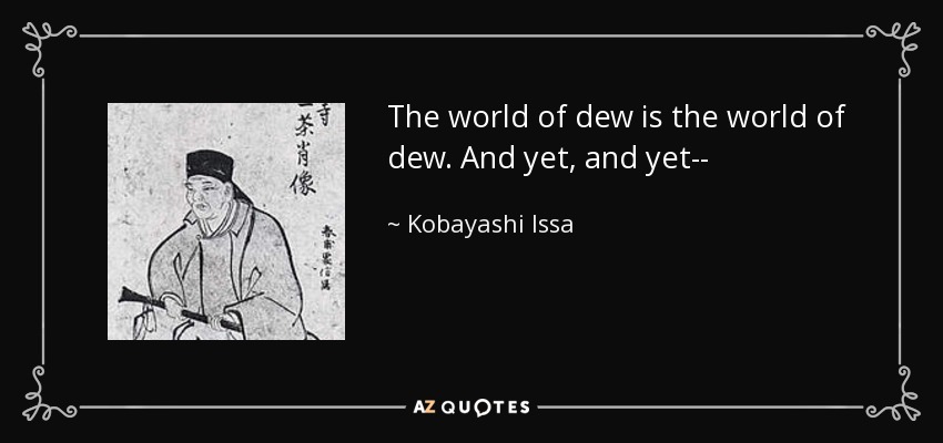 The world of dew is the world of dew. And yet, and yet-- - Kobayashi Issa