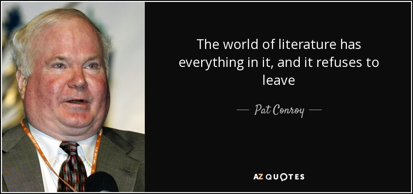 The world of literature has everything in it, and it refuses to leave - Pat Conroy