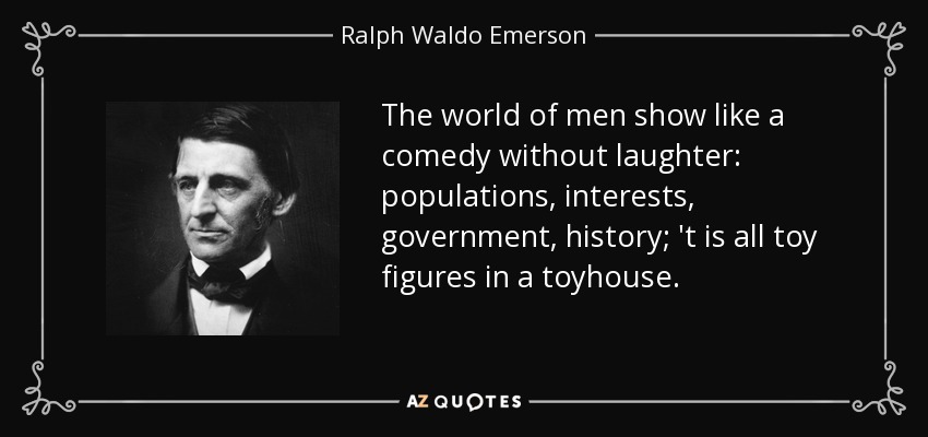 The world of men show like a comedy without laughter: populations, interests, government, history; 't is all toy figures in a toyhouse. - Ralph Waldo Emerson