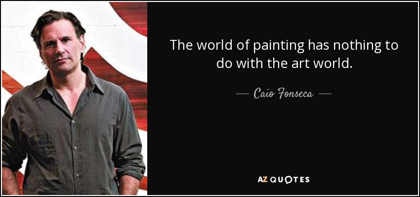 The world of painting has nothing to do with the art world. - Caio Fonseca