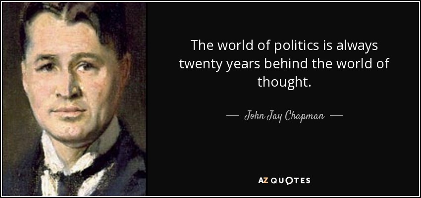 The world of politics is always twenty years behind the world of thought. - John Jay Chapman