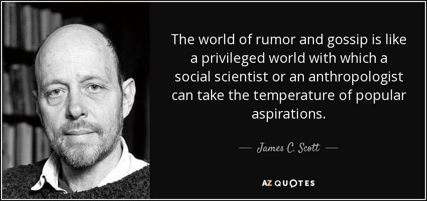 The world of rumor and gossip is like a privileged world with which a social scientist or an anthropologist can take the temperature of popular aspirations. - James C. Scott