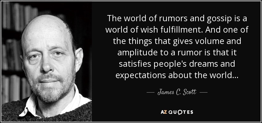 The world of rumors and gossip is a world of wish fulfillment. And one of the things that gives volume and amplitude to a rumor is that it satisfies people's dreams and expectations about the world... - James C. Scott