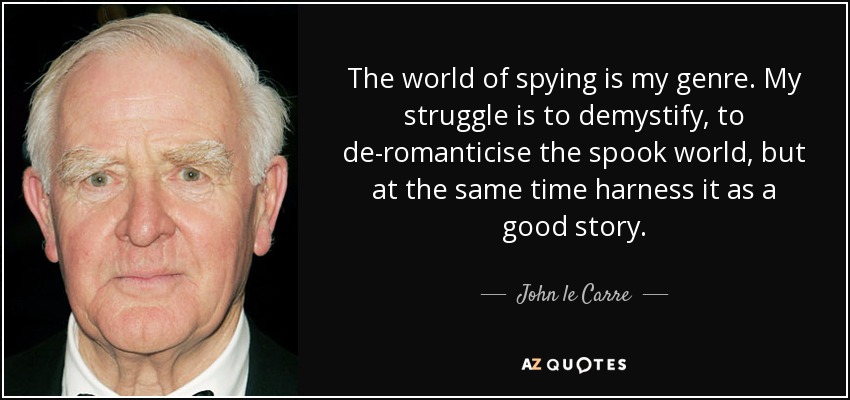 The world of spying is my genre. My struggle is to demystify, to de-romanticise the spook world, but at the same time harness it as a good story. - John le Carre