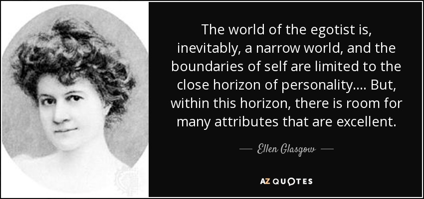 The world of the egotist is, inevitably, a narrow world, and the boundaries of self are limited to the close horizon of personality.... But, within this horizon, there is room for many attributes that are excellent. - Ellen Glasgow