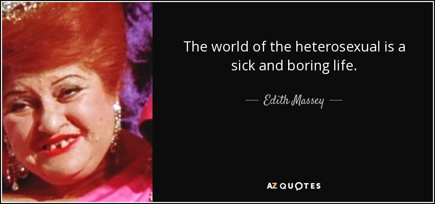 The world of the heterosexual is a sick and boring life. - Edith Massey