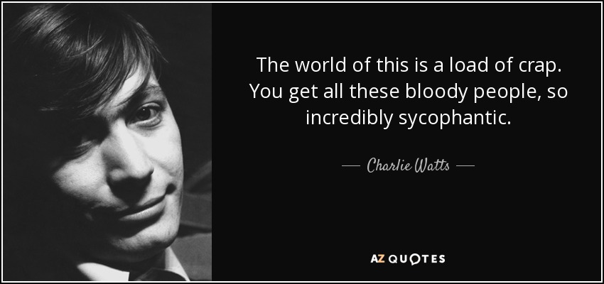 The world of this is a load of crap. You get all these bloody people, so incredibly sycophantic. - Charlie Watts