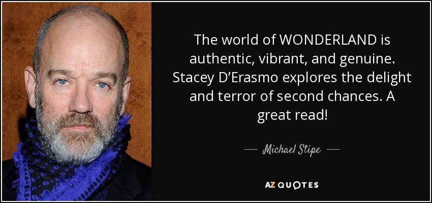 The world of WONDERLAND is authentic, vibrant, and genuine. Stacey D’Erasmo explores the delight and terror of second chances. A great read! - Michael Stipe