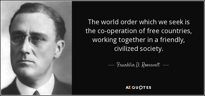 The world order which we seek is the co-operation of free countries, working together in a friendly, civilized society. - Franklin D. Roosevelt