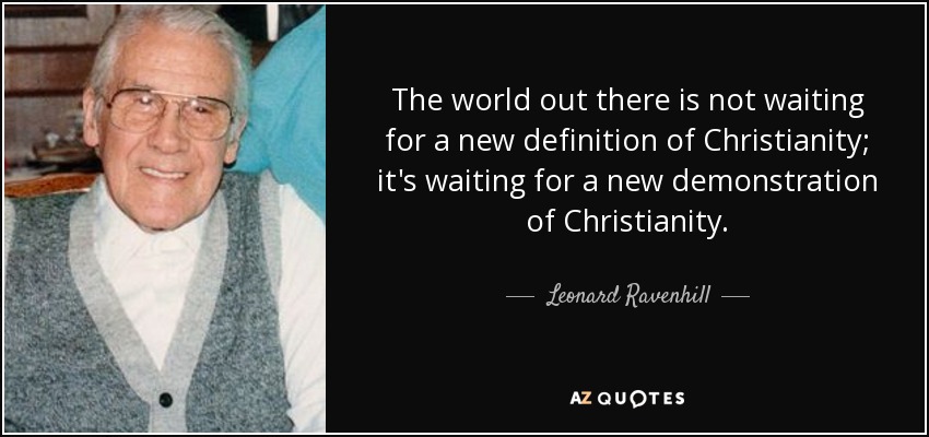 The world out there is not waiting for a new definition of Christianity; it's waiting for a new demonstration of Christianity. - Leonard Ravenhill