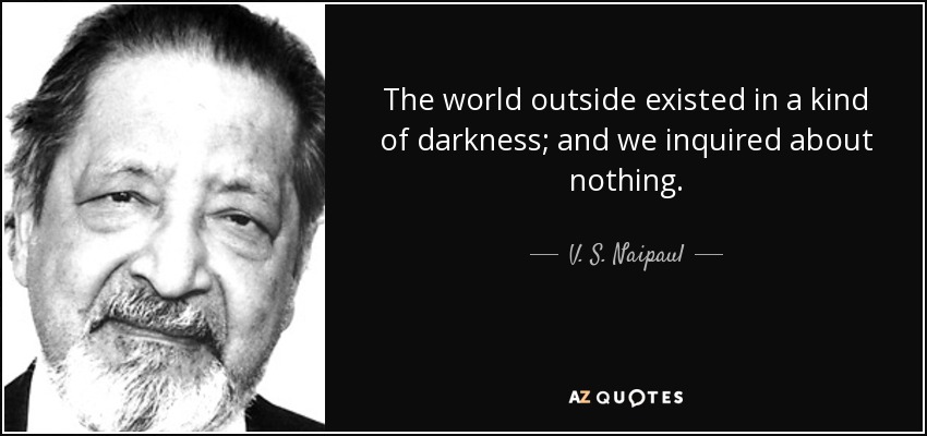 The world outside existed in a kind of darkness; and we inquired about nothing. - V. S. Naipaul