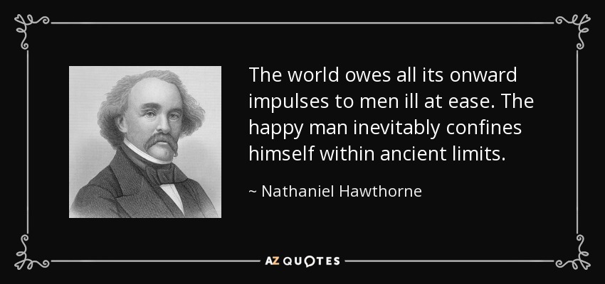 The world owes all its onward impulses to men ill at ease. The happy man inevitably confines himself within ancient limits. - Nathaniel Hawthorne