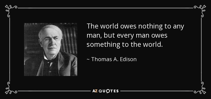 The world owes nothing to any man, but every man owes something to the world. - Thomas A. Edison