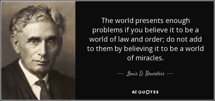 The world presents enough problems if you believe it to be a world of law and order; do not add to them by believing it to be a world of miracles. - Louis D. Brandeis