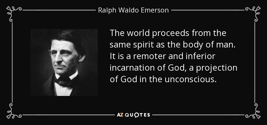 The world proceeds from the same spirit as the body of man. It is a remoter and inferior incarnation of God, a projection of God in the unconscious. - Ralph Waldo Emerson